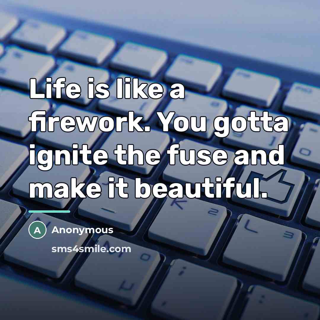 “Life is like a firework. You gotta ignite the fuse…” quote by Anonymous