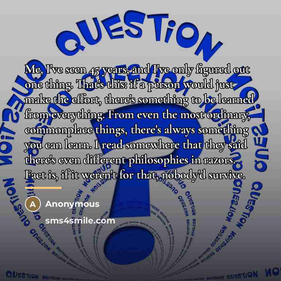 “Me, I've seen 45 years, and I've only figured out…” quote by Anonymous