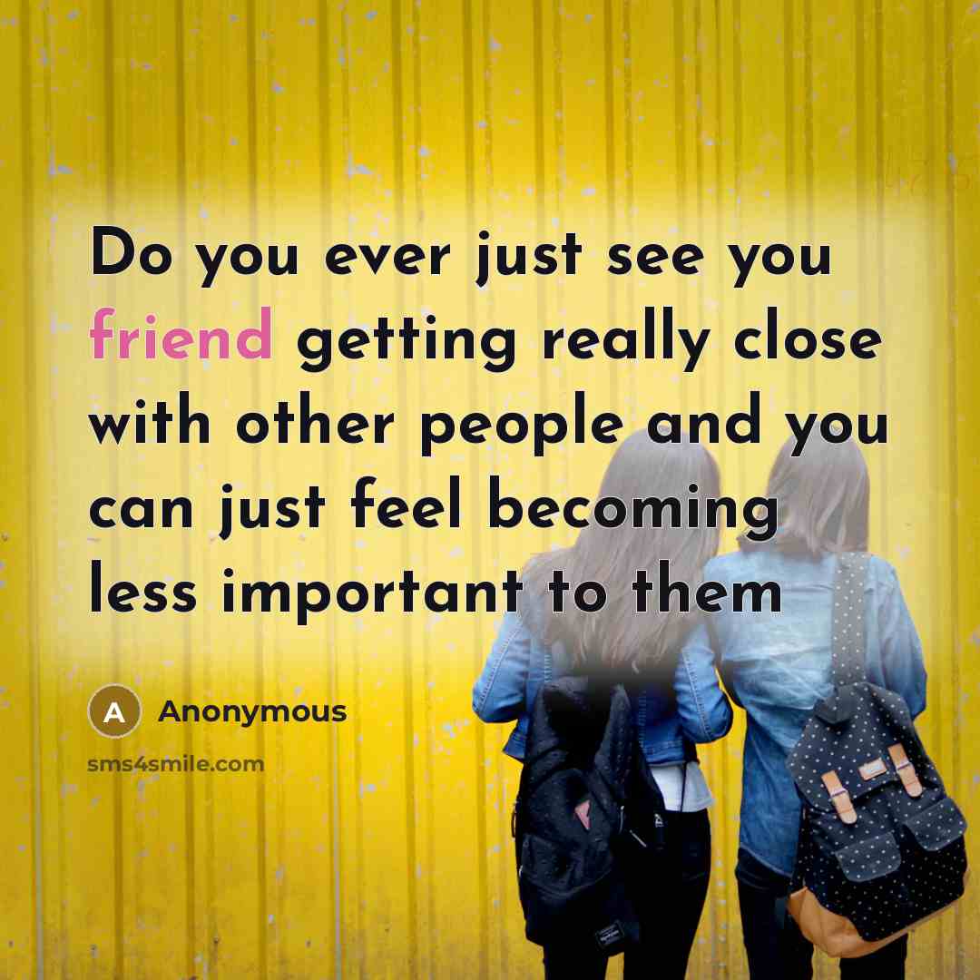 “Do you ever just see you friend getting really close with other people and you can just feel becoming less important to them” quote by Anonymous