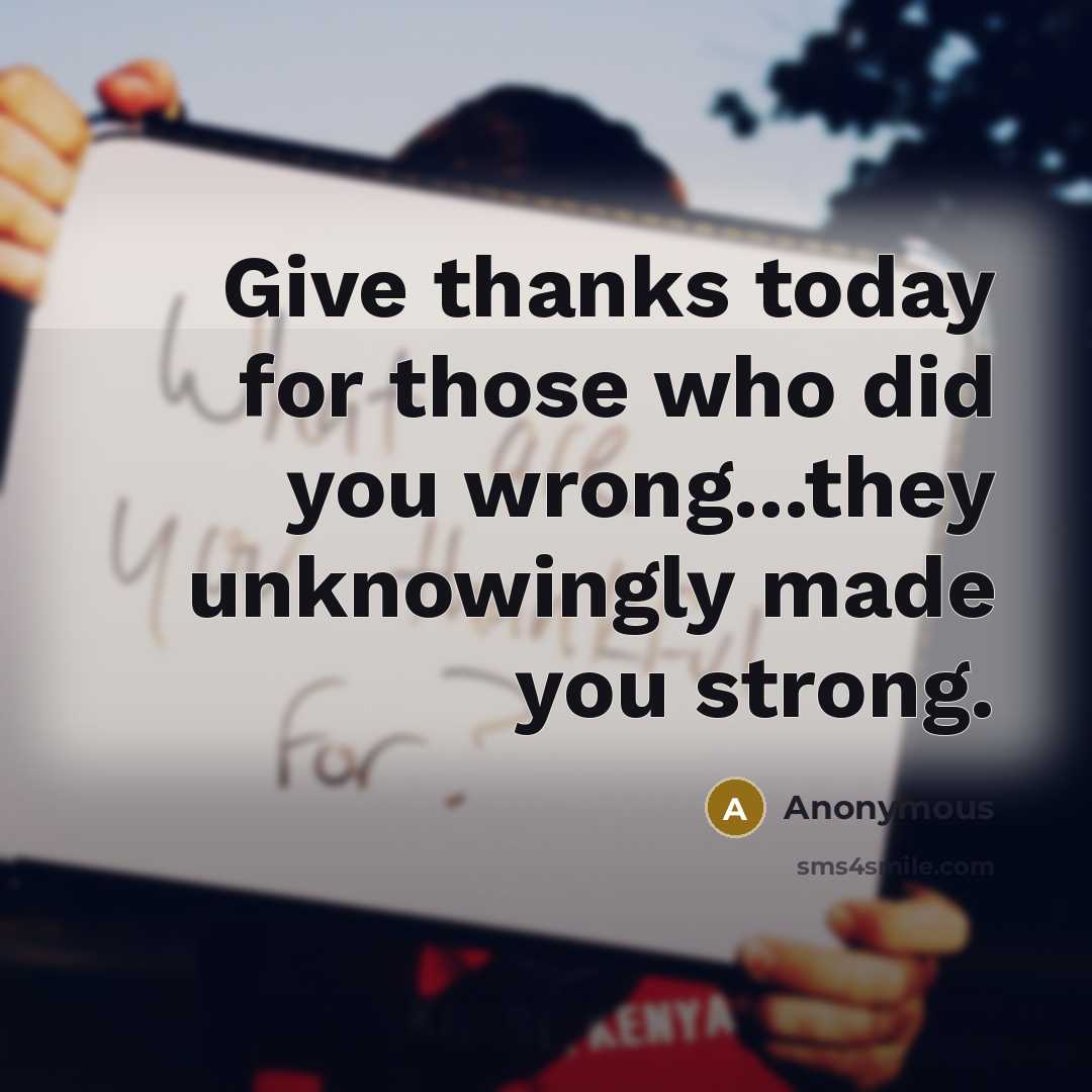 “Give thanks today for those who did you wrong...they unknowingly made you strong.” quote by Anonymous