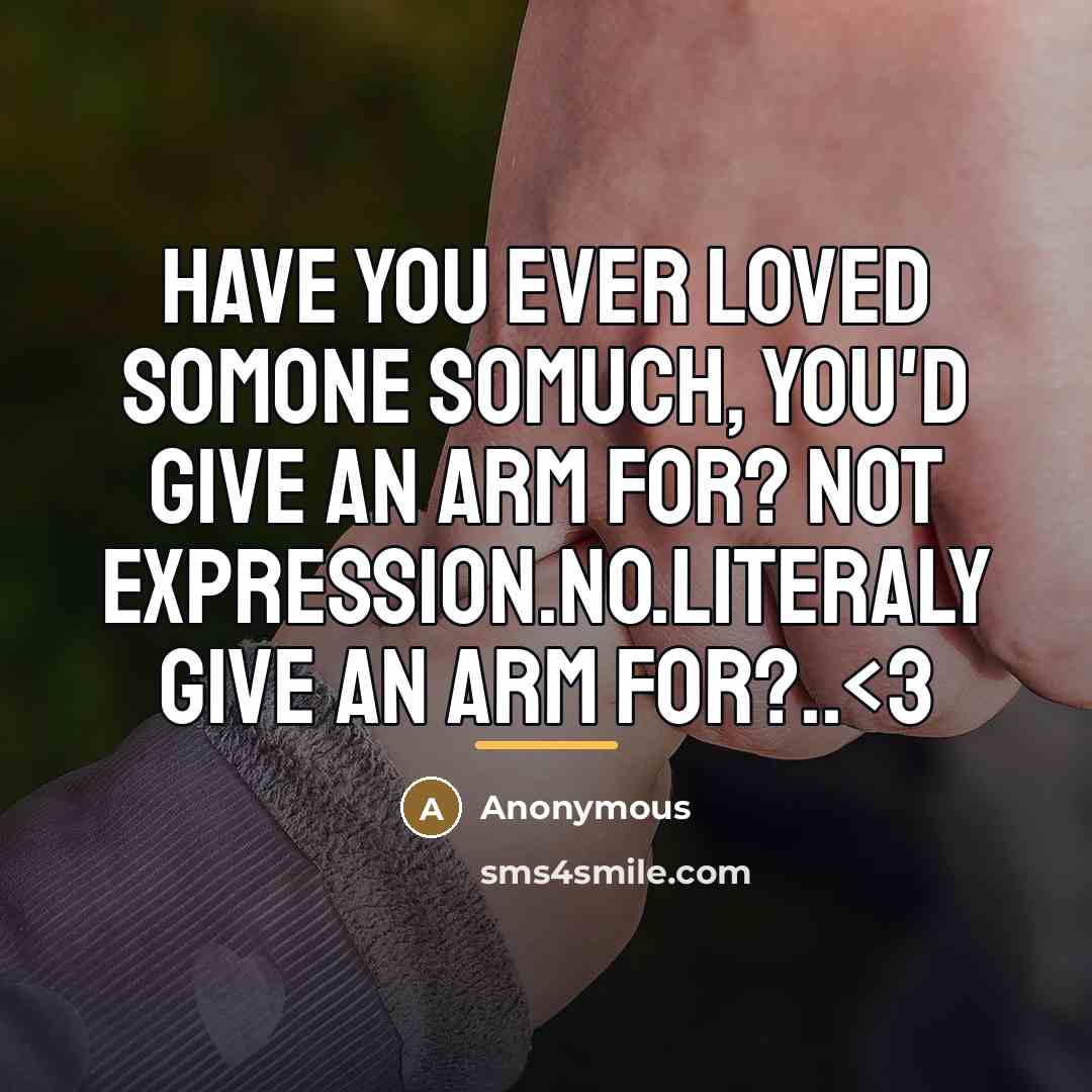 “Have you ever loved somone somuch, you'd give an arm…” quote by Anonymous