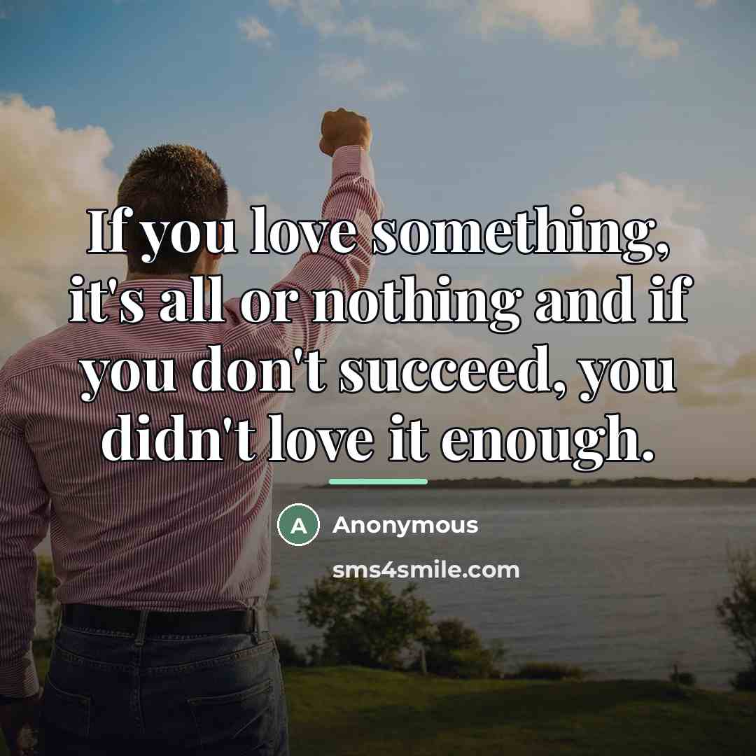 “If you love something, it's all or nothing and if you don't succeed, you didn't love it enough.” quote by Anonymous