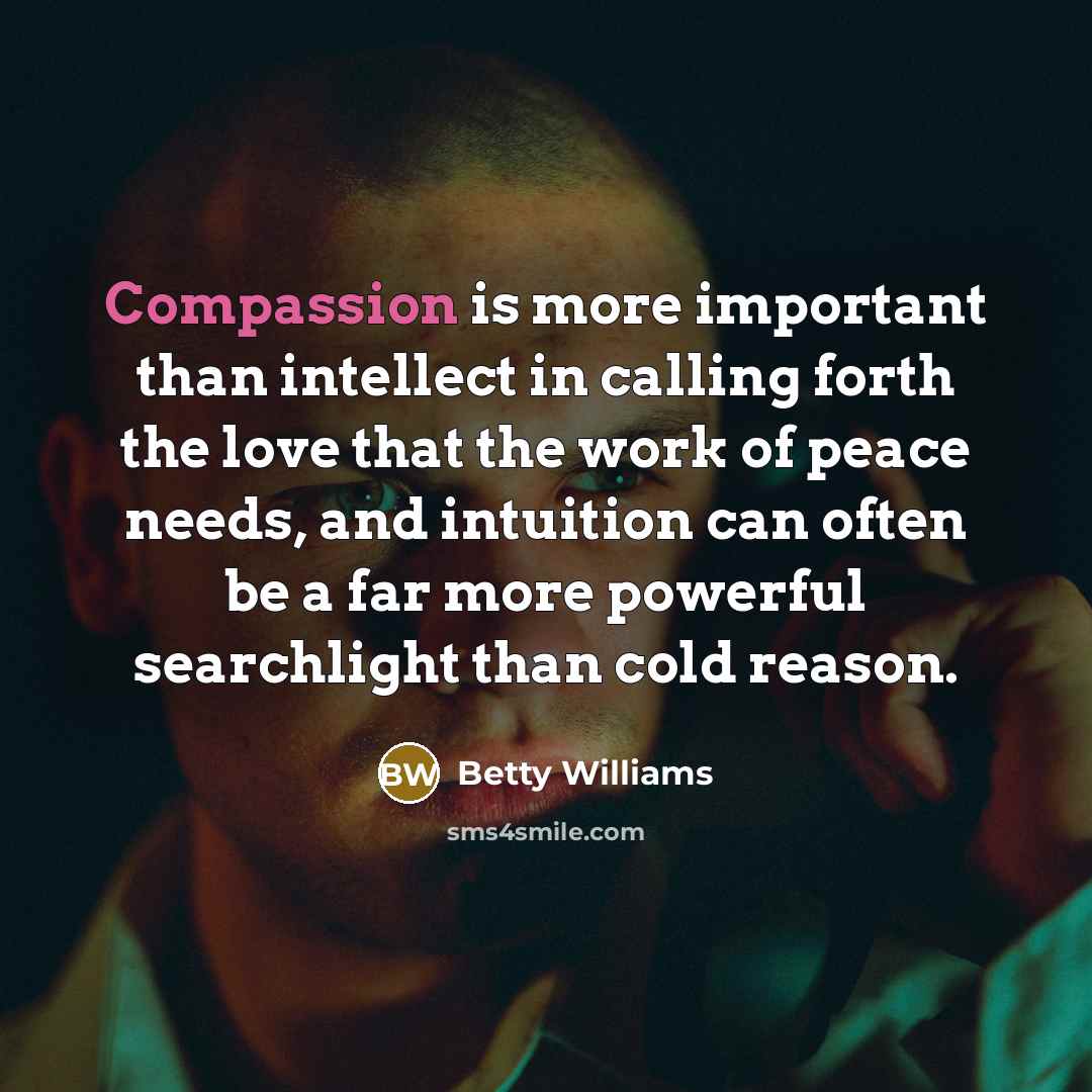 “Compassion is more important than intellect in calling forth the…” quote by Betty Williams