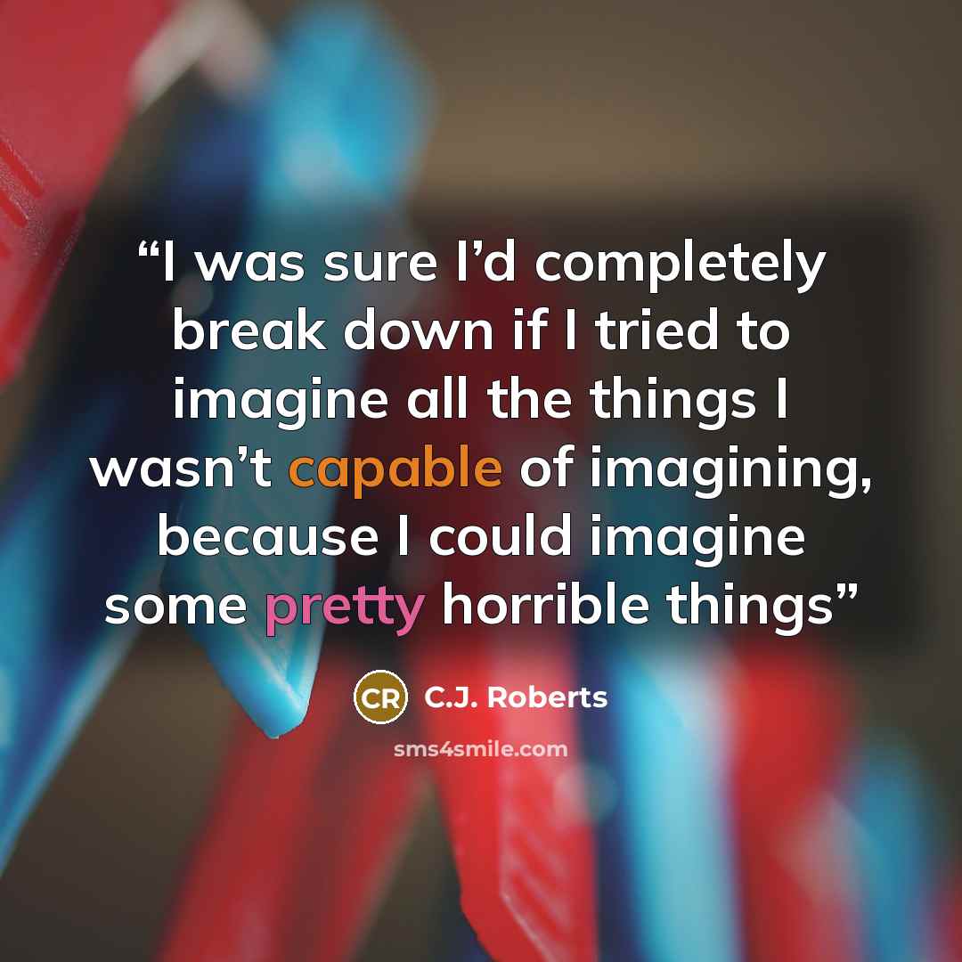 “I was sure I’d completely break down if I tried to imagine all the things I wasn’t capable of imagining, because I could imagine some pretty horrible things” quote by C.J. Roberts