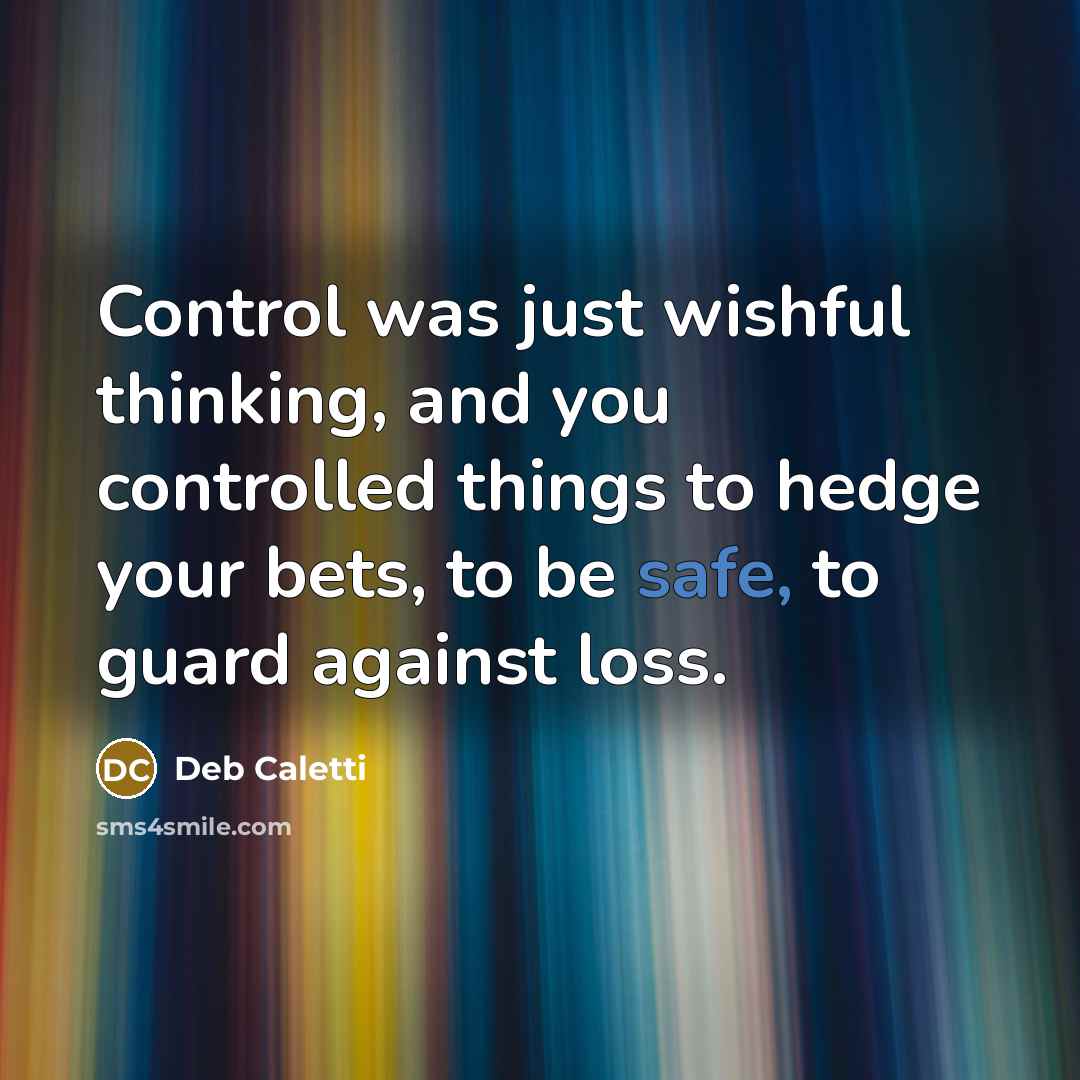 “Control was just wishful thinking, and you controlled things to…” quote by Deb Caletti