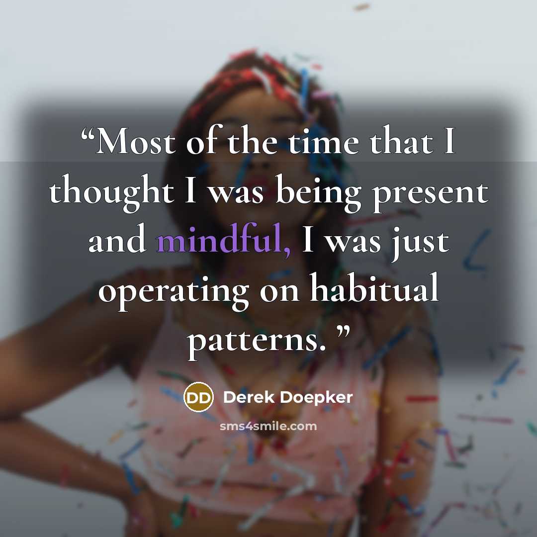 “Most of the time that I thought I was being present and mindful, I was just operating on habitual patterns.” quote by Derek Doepker