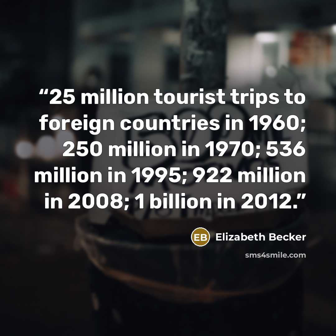 “25 million tourist trips to foreign countries in 1960; 250 million in 1970; 536 million in 1995; 922 million in 2008; 1 billion in 2012.” quote by Elizabeth Becker