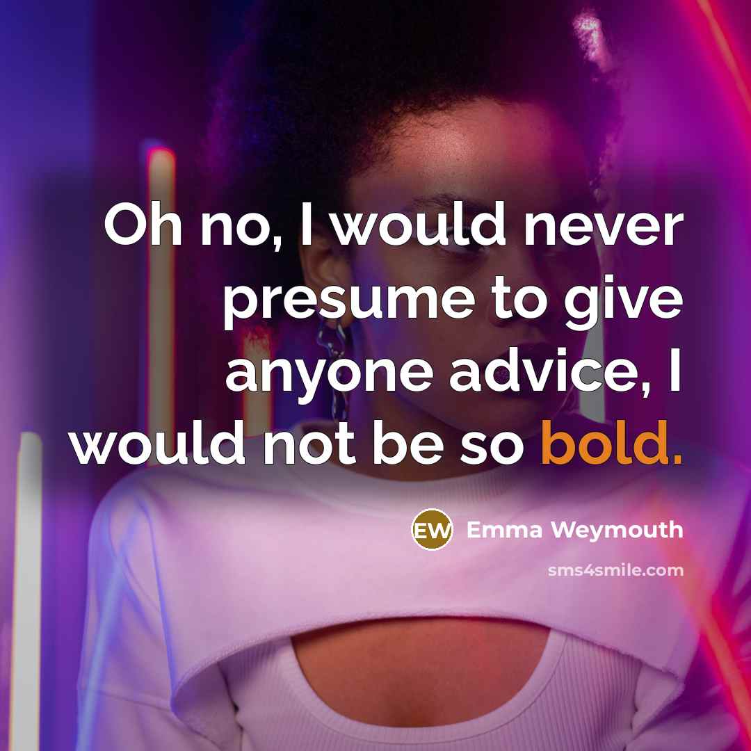 “Oh no, I would never presume to give anyone advice,…” quote by Emma Weymouth