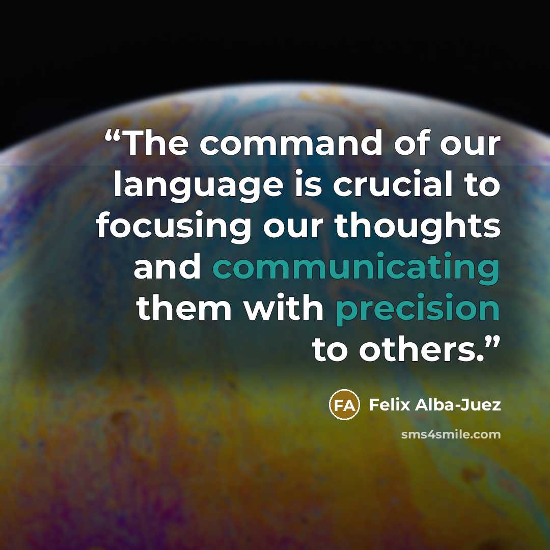 “The command of our language is crucial to focusing our thoughts and communicating them with precision to others.” quote by Felix Alba-Juez