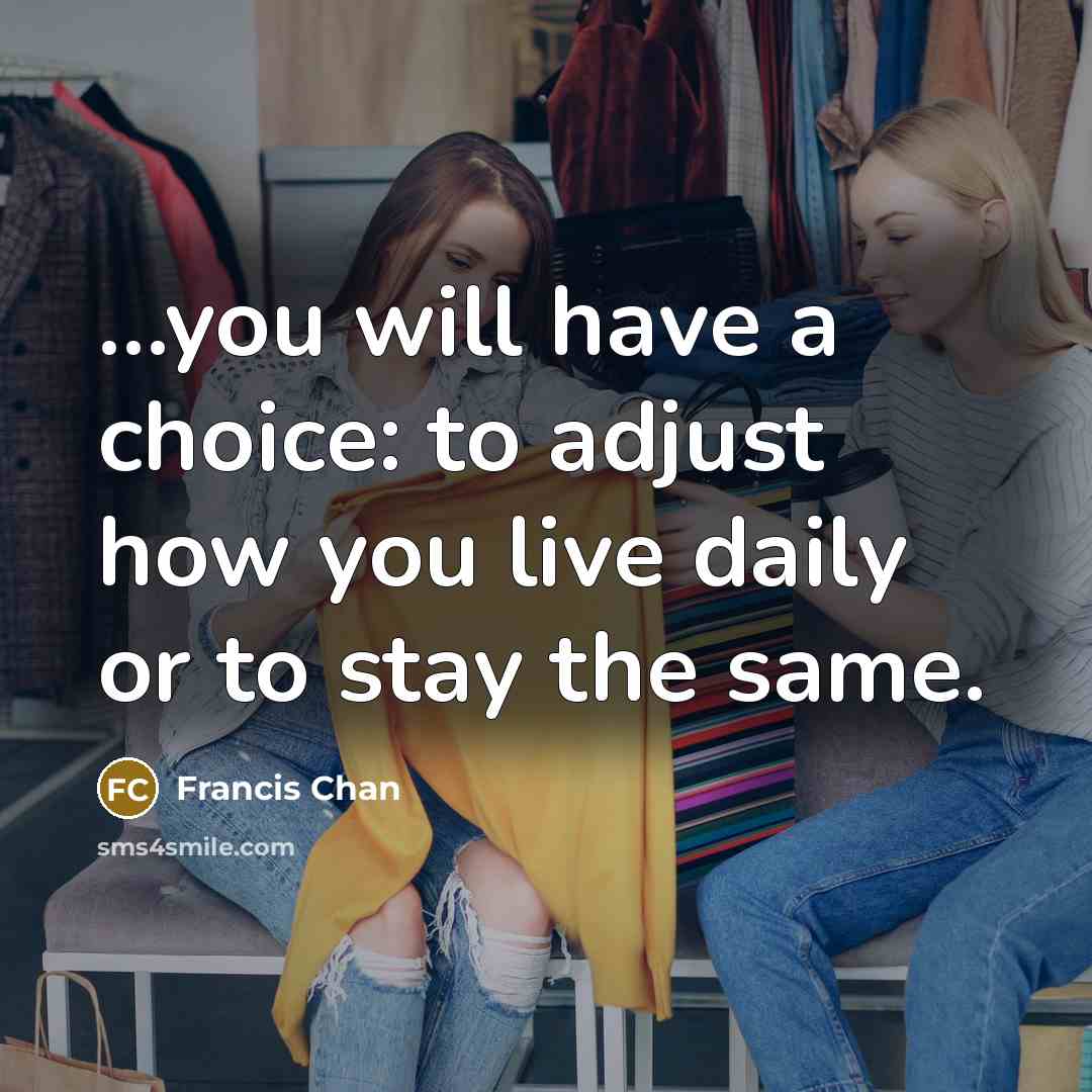“...you will have a choice: to adjust how you live daily or to stay the same.” quote by Francis Chan