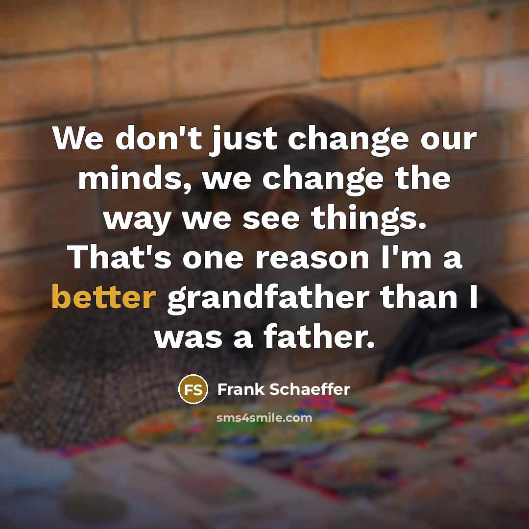“We don't just change our minds, we change the way we see things. That's one reason I'm a better grandfather than I was a father.” quote by Frank Schaeffer