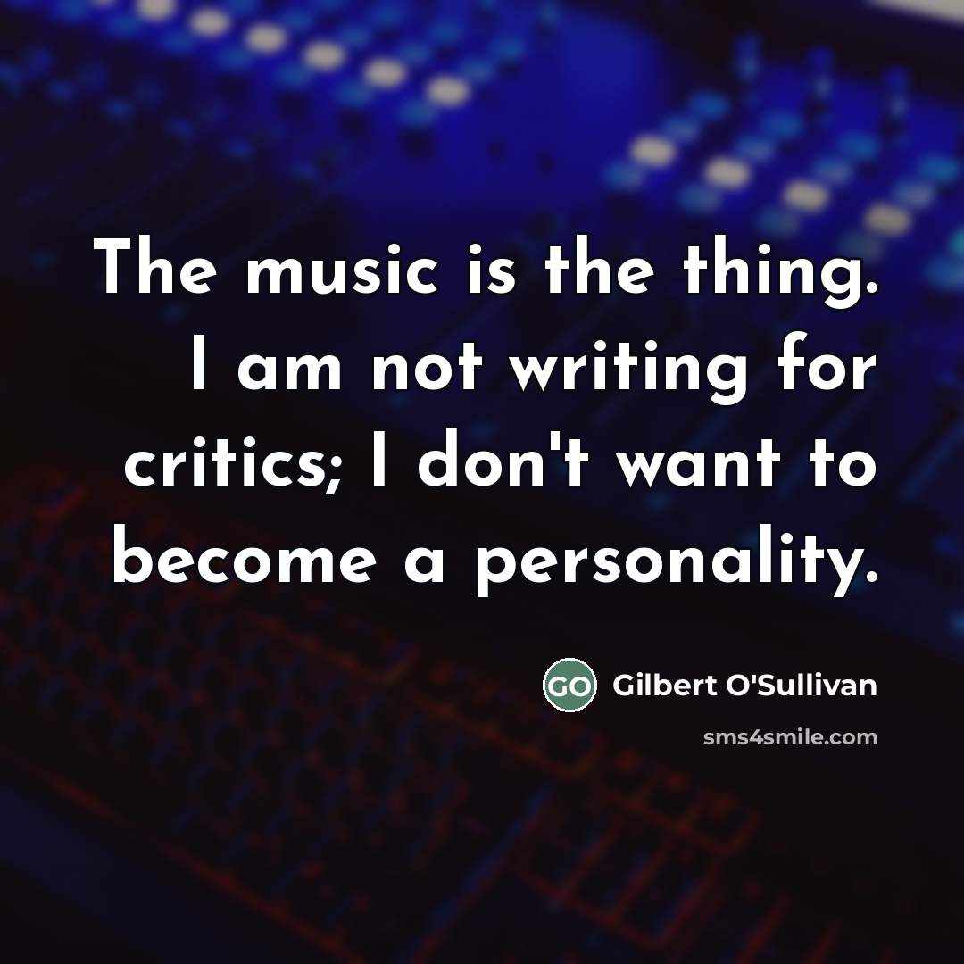 “The music is the thing. I am not writing for…” quote by Gilbert O'Sullivan