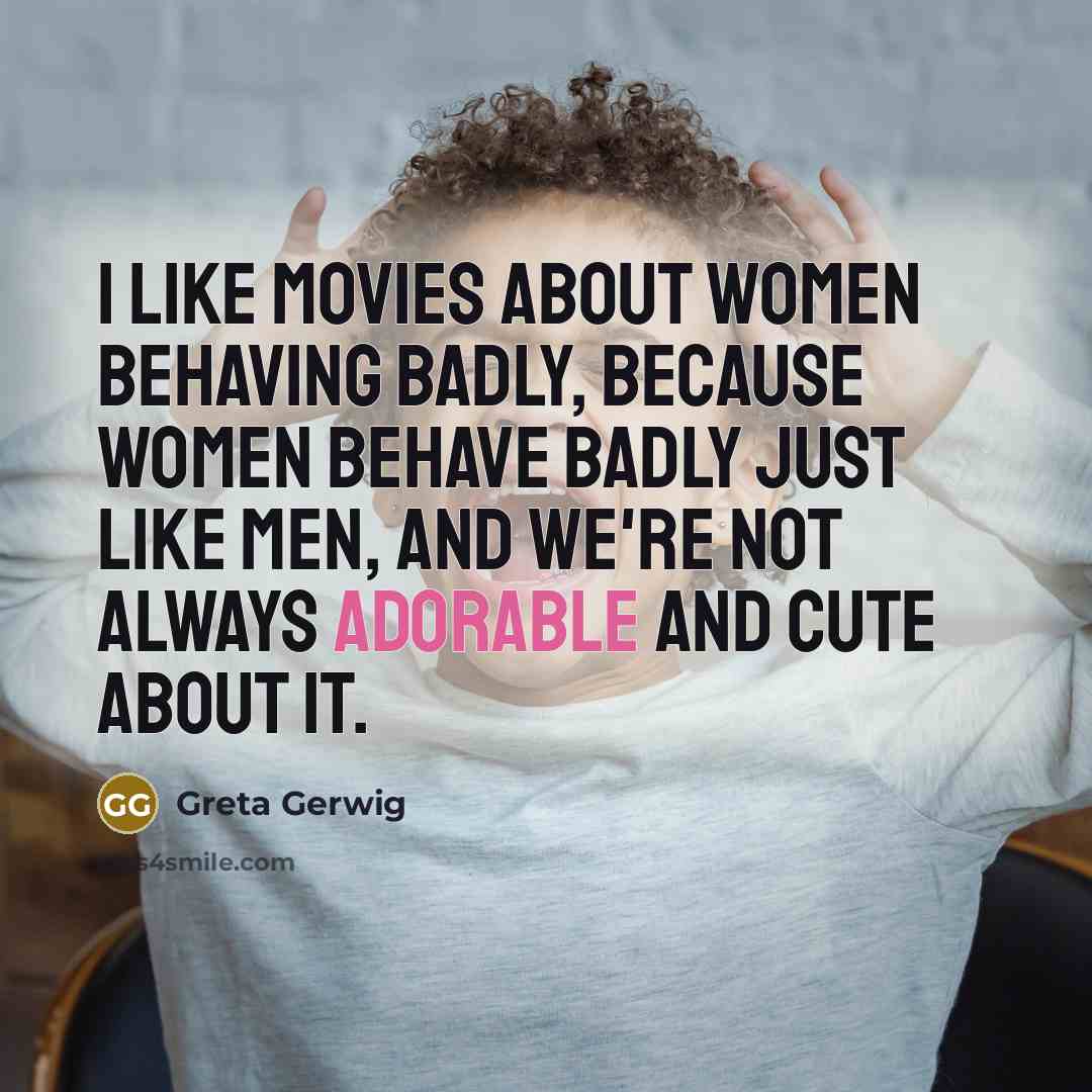 “I like movies about women behaving badly, because women behave…” quote by Greta Gerwig
