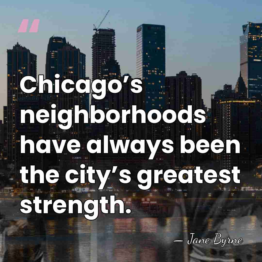 Chicago’s neighborhoods have always been the city’s greatest strength. - Jane Byrne