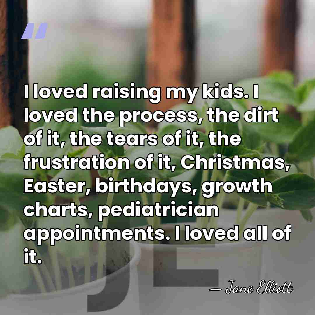 I loved raising my kids. I loved the process, the dirt of&hellip; - Jane Elliott