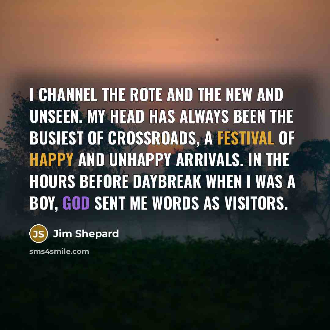 “I channel the rote and the new and unseen. My…” quote by Jim Shepard