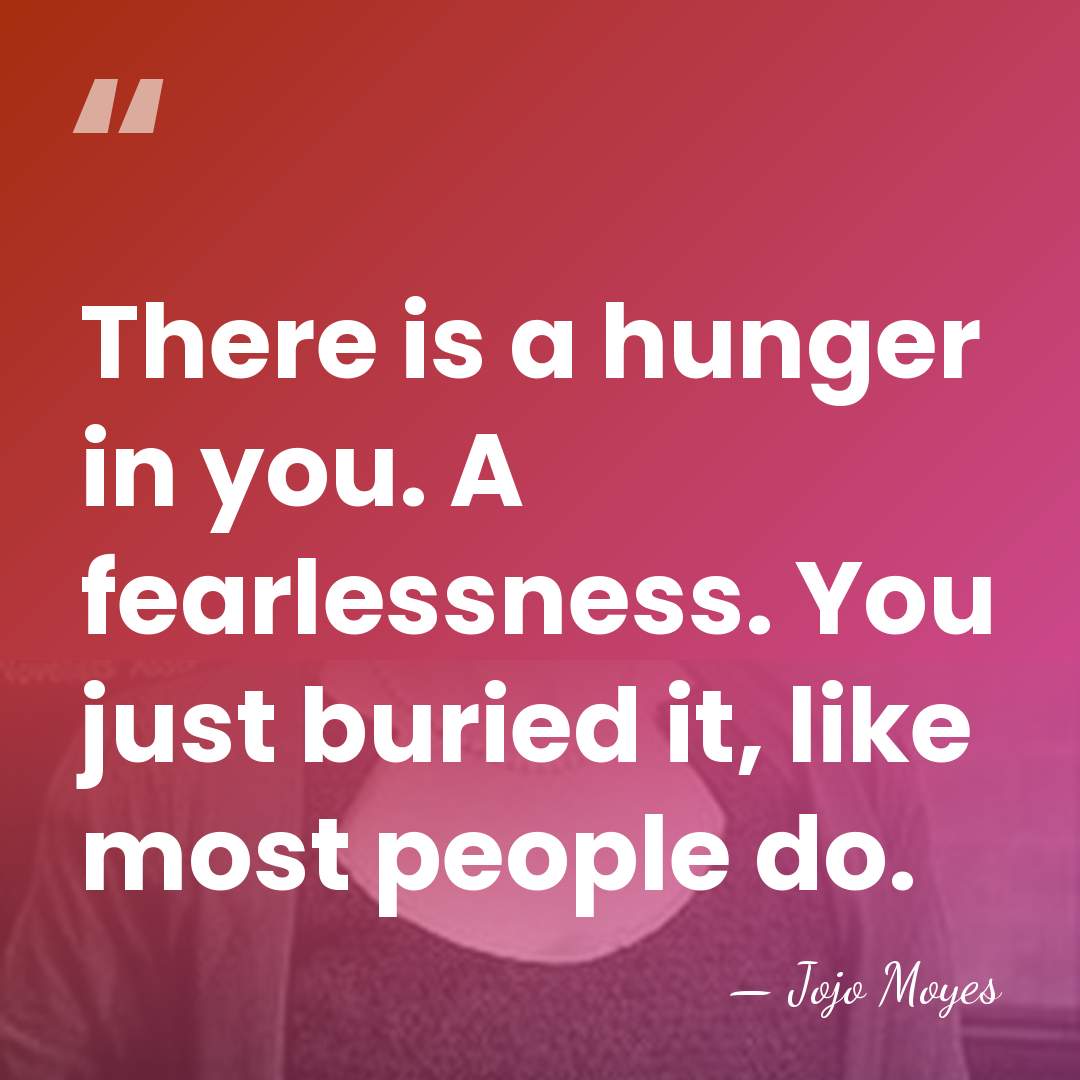 There is a hunger in you. A fearlessness. You just buried it,&hellip; - Jojo Moyes