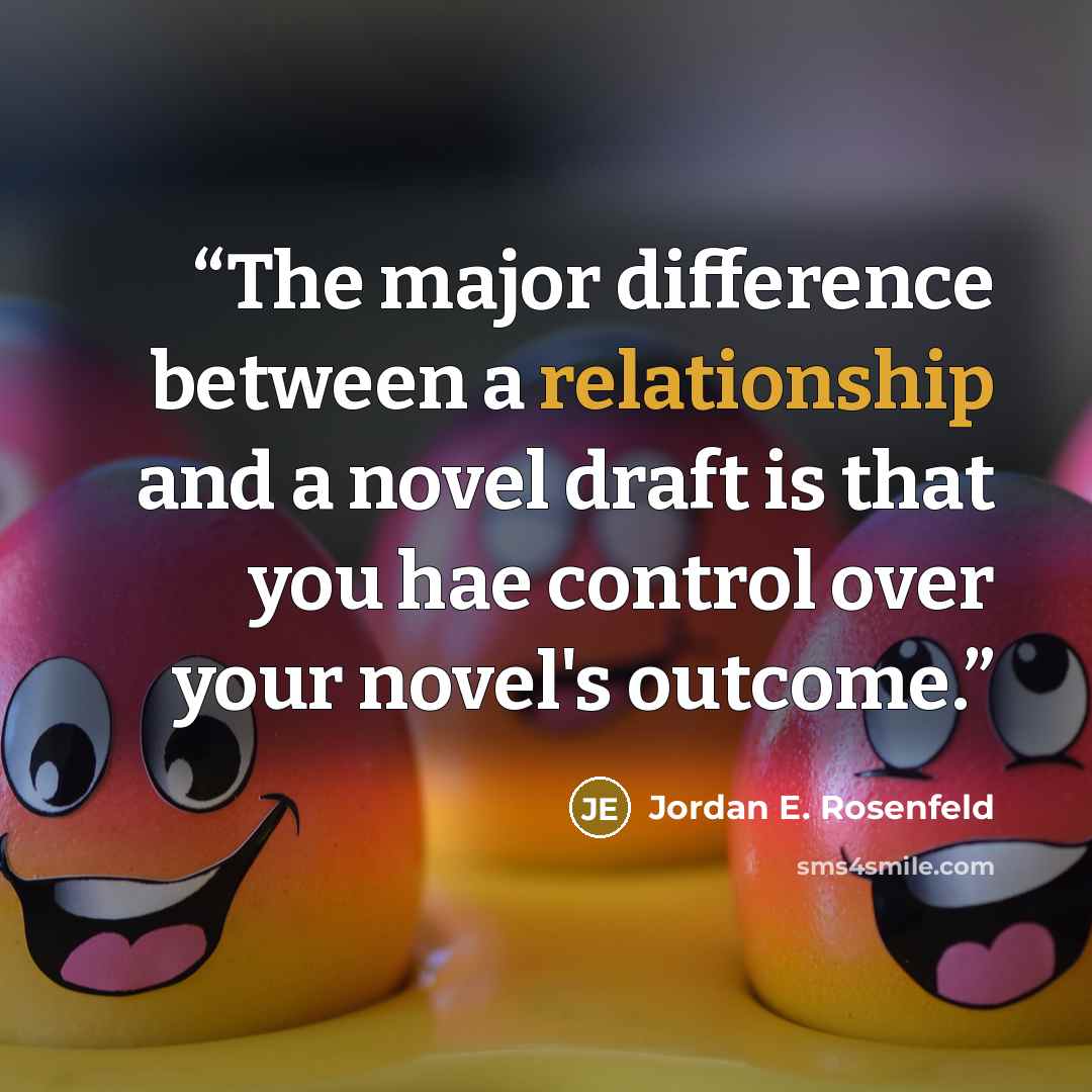 “The major difference between a relationship and a novel draft is that you hae control over your novel's outcome.” quote by Jordan E. Rosenfeld