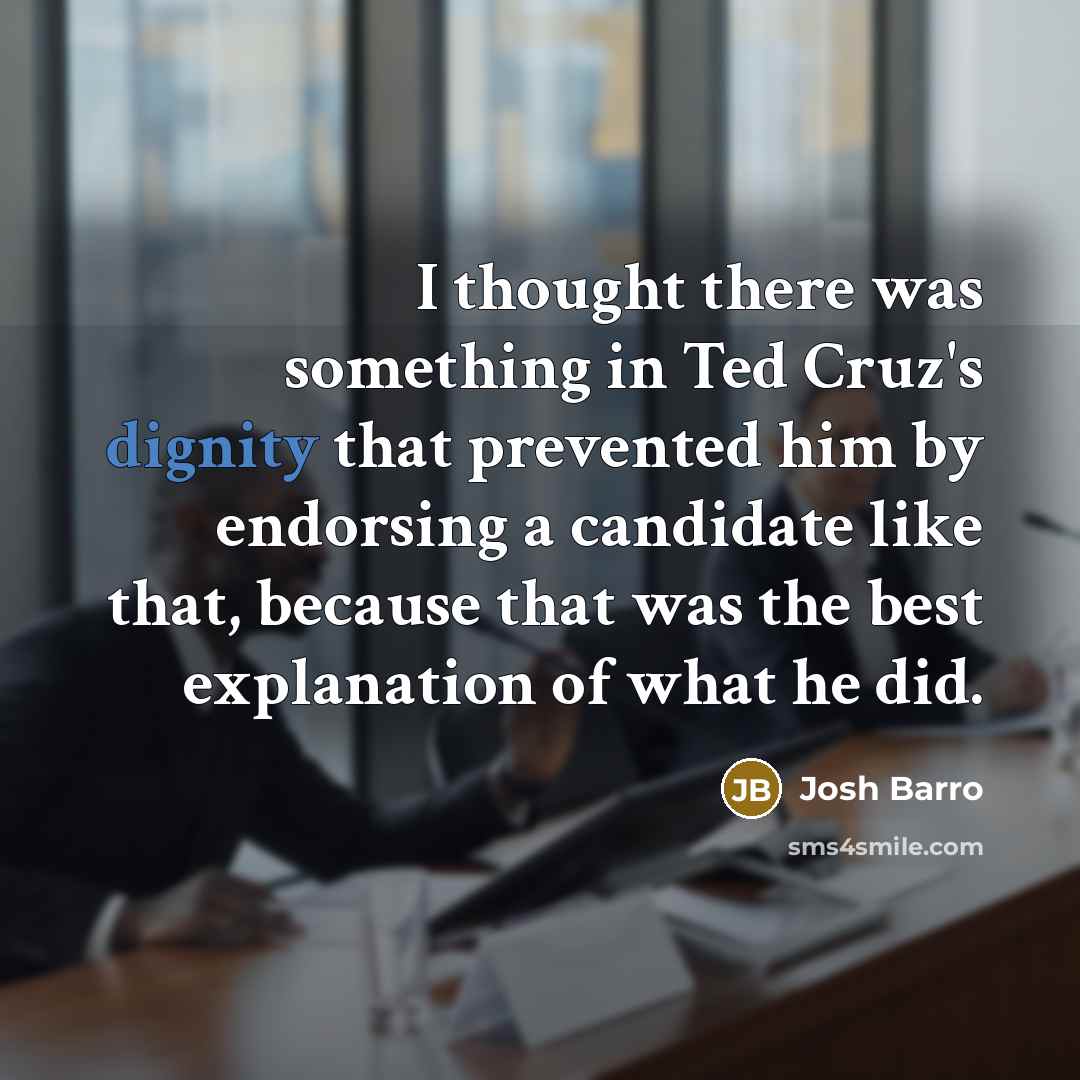 “I thought there was something in Ted Cruz`s dignity that…” quote by Josh Barro