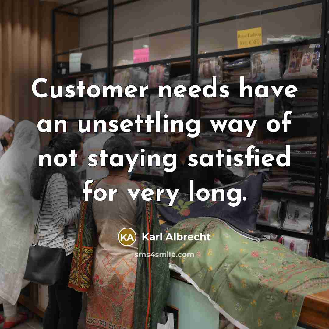 “Customer needs have an unsettling way of not staying satisfied for very long.” quote by Karl Albrecht