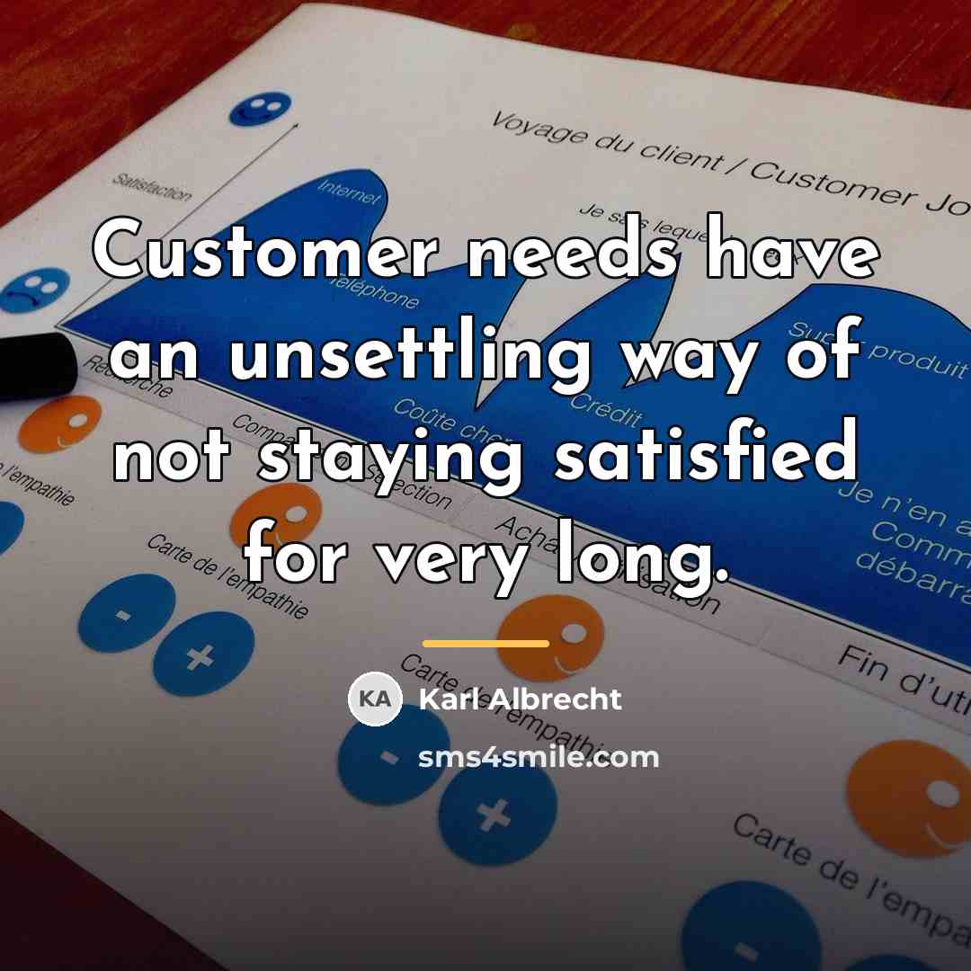 “Customer needs have an unsettling way of not staying satisfied…” quote by Karl Albrecht