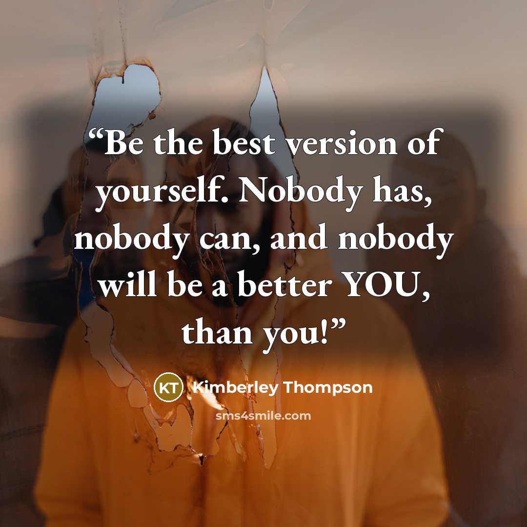 “Be the best version of yourself. Nobody has, nobody can, and nobody will be a better YOU, than you!” quote by Kimberley Thompson