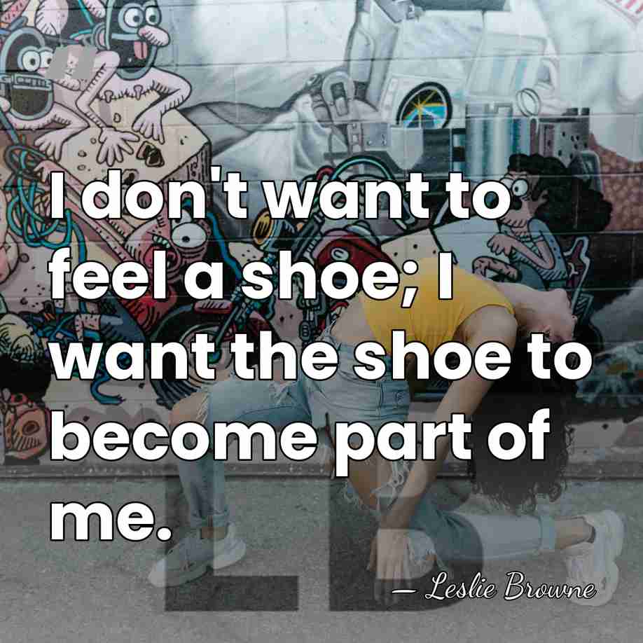 I don't want to feel a shoe; I want the shoe to&hellip; - Leslie Browne