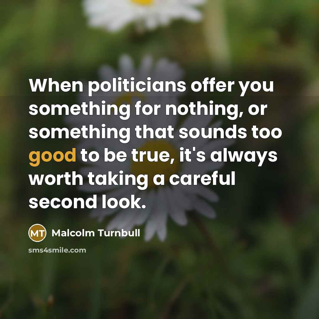“When politicians offer you something for nothing, or something that…” quote by Malcolm Turnbull