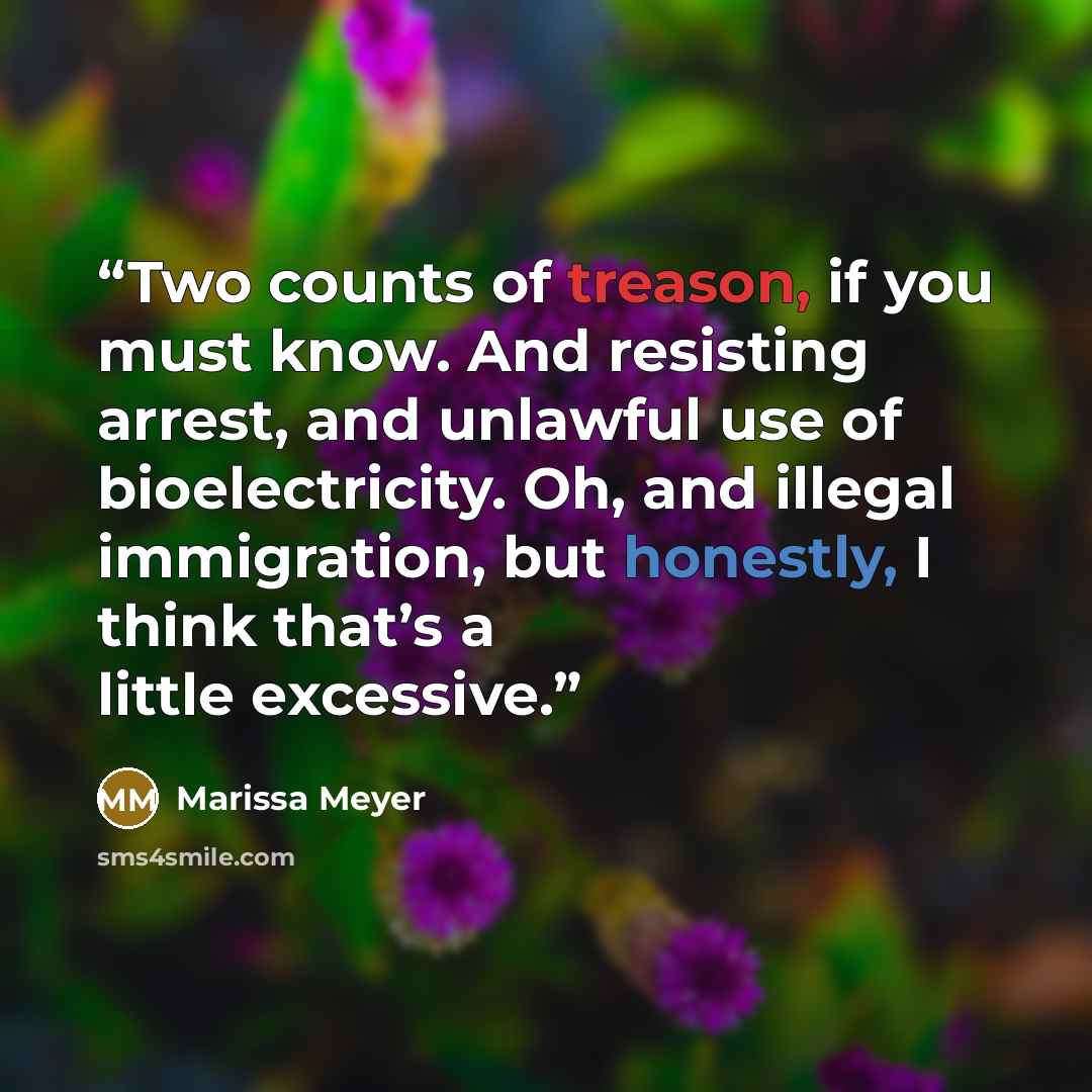 “Two counts of treason, if you must know. And resisting arrest, and unlawful use of bioelectricity. Oh, and illegal immigration, but honestly, I think that’s a little excessive.” quote by Marissa Meyer