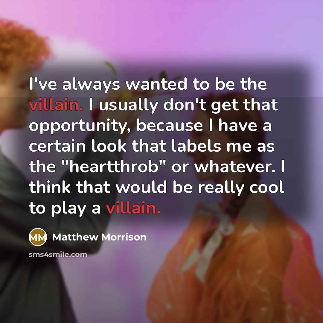 “I've always wanted to be the villain. I usually don't get that opportunity, because I have a certain look that labels me as the "heartthrob" or whatever. I think that would be really cool to play a villain.” quote by Matthew Morrison