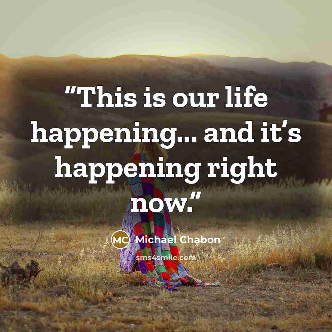 “This is our life happening... and it’s happening right now.” quote by Michael Chabon