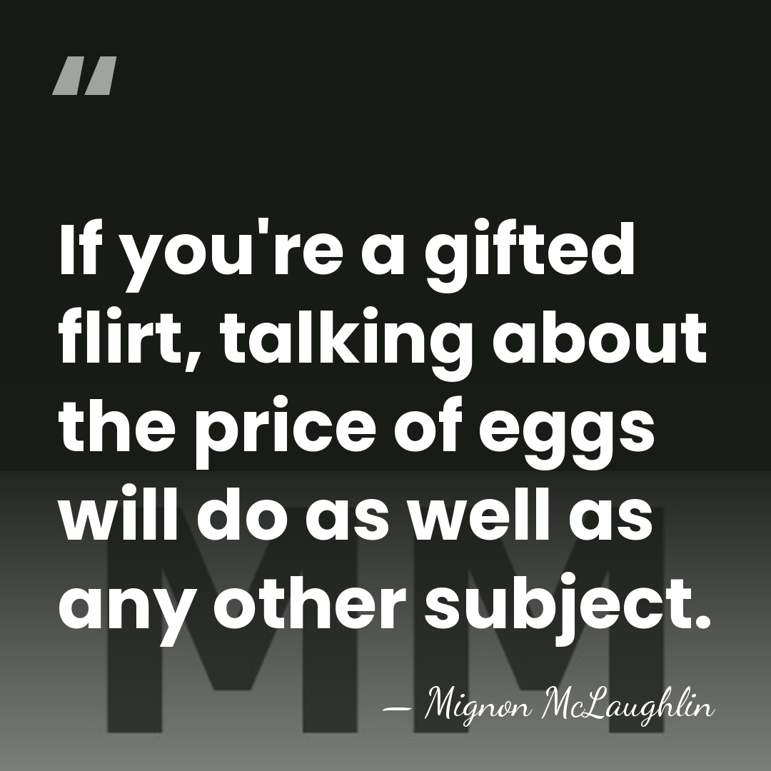 If you're a gifted flirt, talking about the price of eggs will&hellip; - Mignon McLaughlin