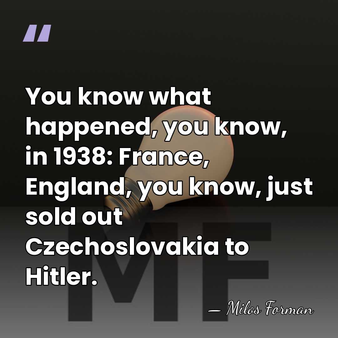You know what happened, you know, in 1938: France, England, you know,&hellip; - Milos Forman