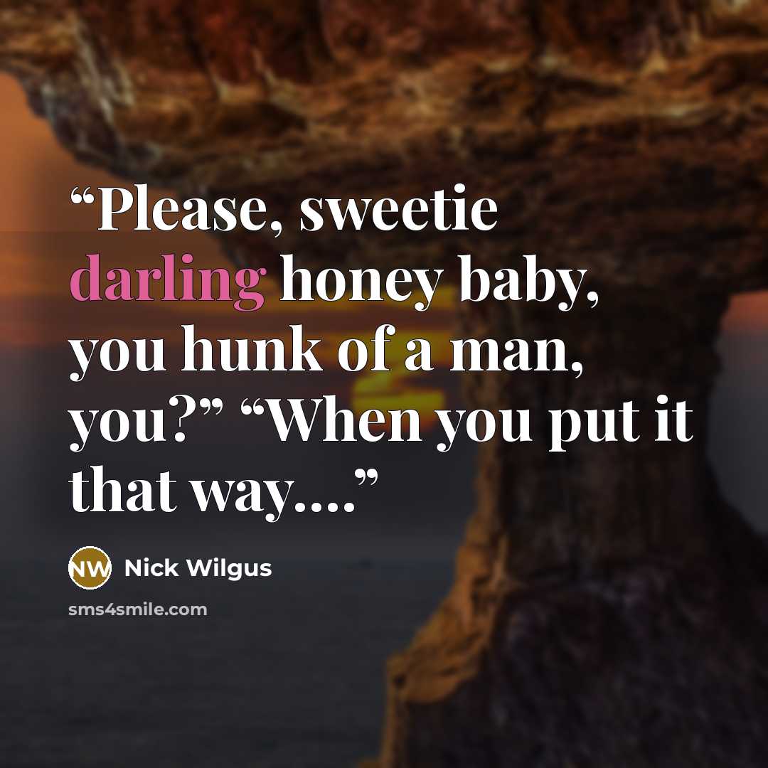 “Please, sweetie darling honey baby, you hunk of a man, you?” “When you put it that way….” quote by Nick Wilgus