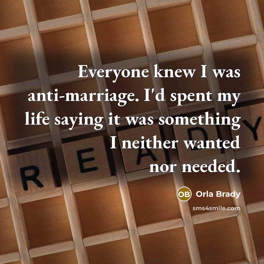 “Everyone knew I was anti-marriage. I'd spent my life saying it was something I neither wanted nor needed.” quote by Orla Brady