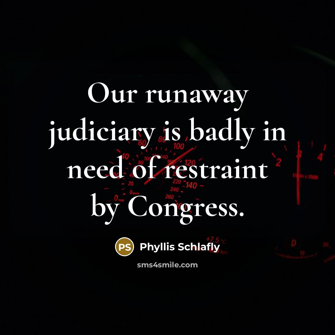 “Our runaway judiciary is badly in need of restraint by…” quote by Phyllis Schlafly