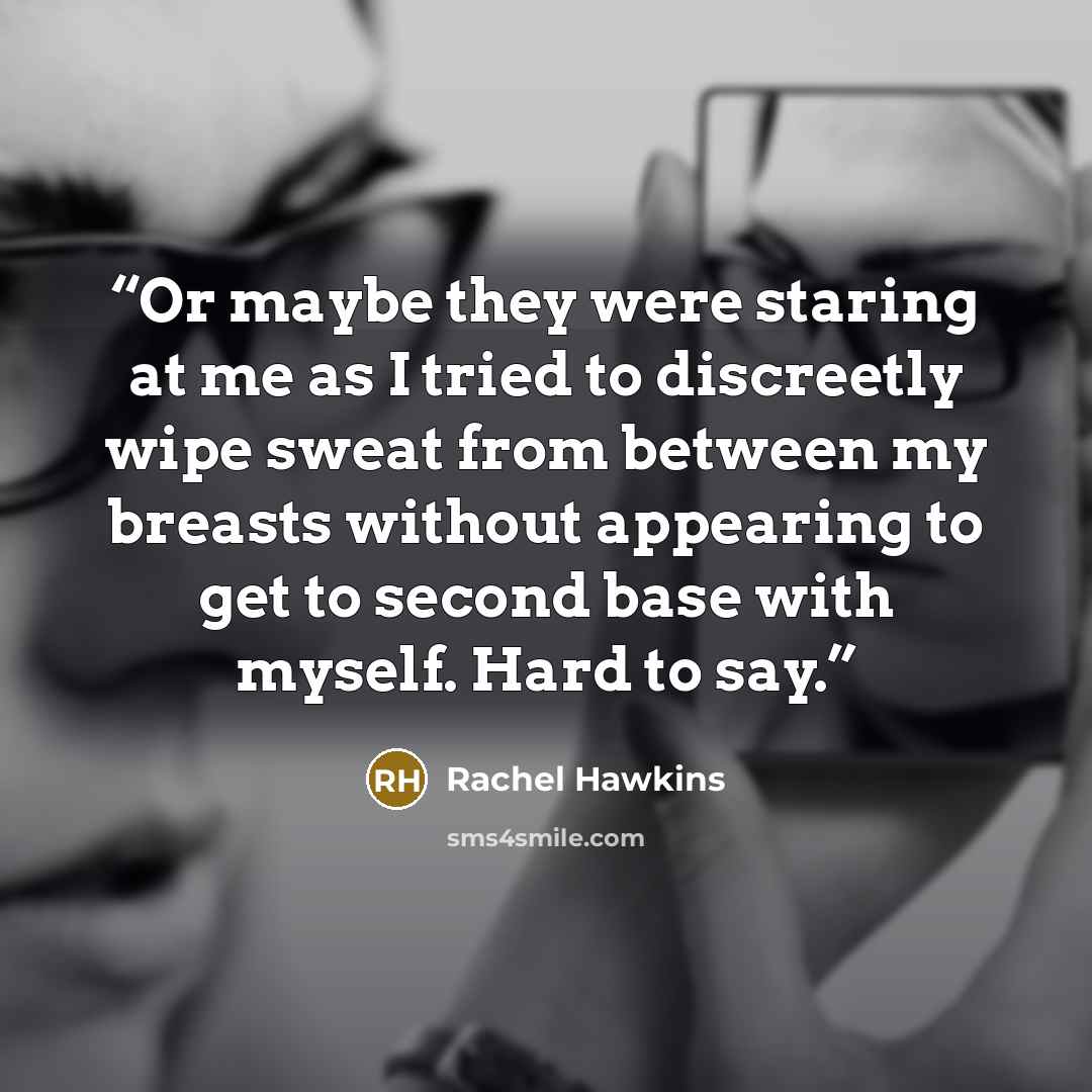 “Or maybe they were staring at me as I tried to discreetly wipe sweat from between my breasts without appearing to get to second base with myself. Hard to say.” quote by Rachel Hawkins