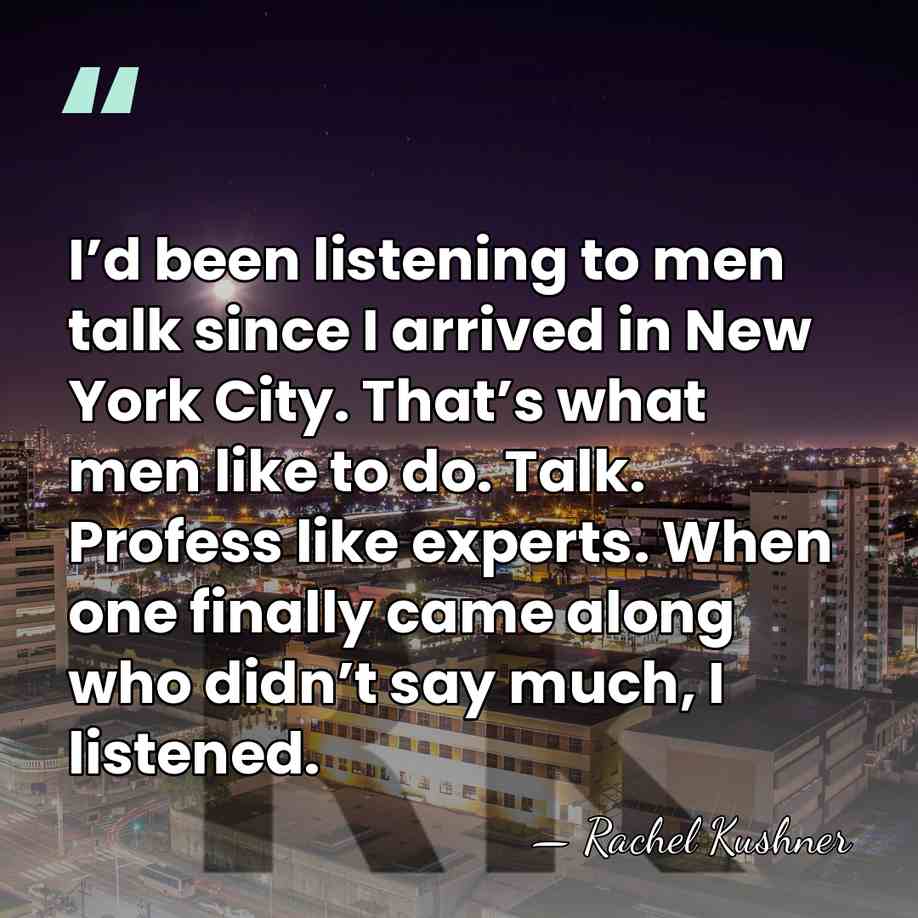 I’d been listening to men talk since I arrived in New York&hellip; - Rachel Kushner