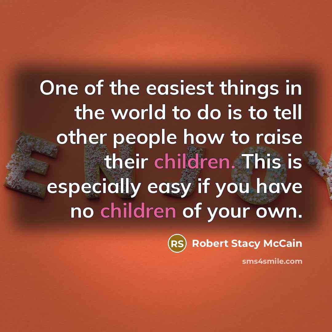 “One of the easiest things in the world to do is to tell other people how to raise their children. This is especially easy if you have no children of your own.” quote by Robert Stacy McCain
