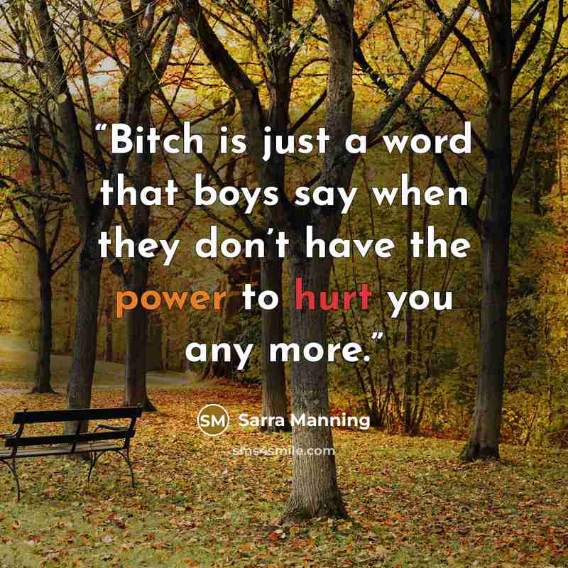 “Bitch is just a word that boys say when they don’t have the power to hurt you any more.” quote by Sarra Manning