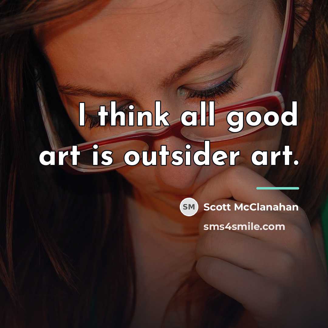 “I think all good art is outsider art.…” quote by Scott McClanahan