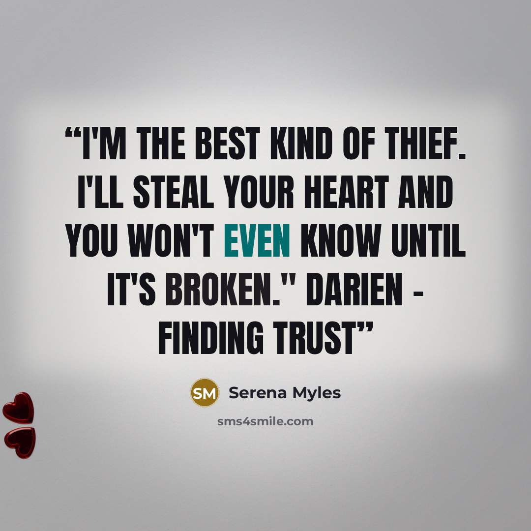 “I'm the best kind of thief. I'll steal your heart and you won't even know until it's broken." Darien - Finding Trust” quote by Serena Myles