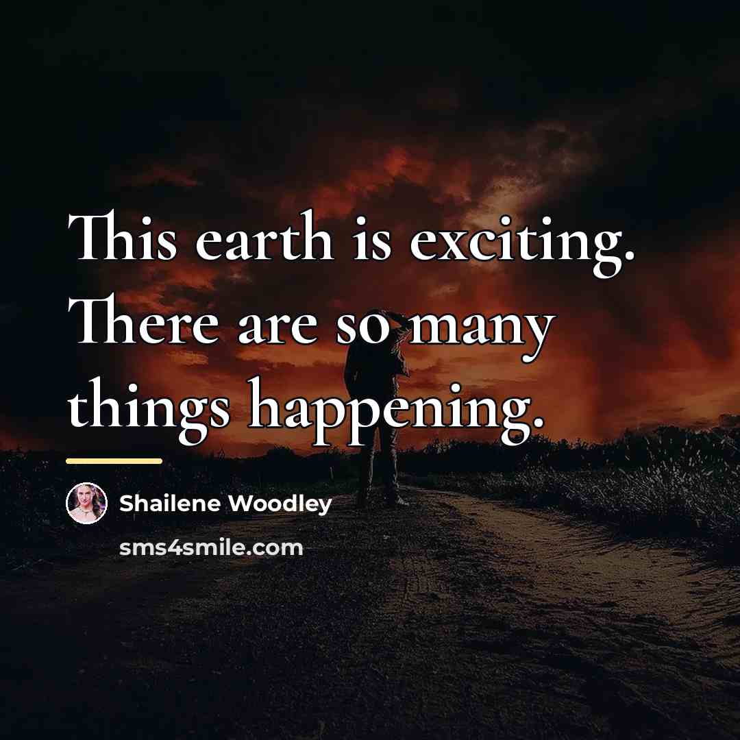 “This earth is exciting. There are so many things happening.…” quote by Shailene Woodley