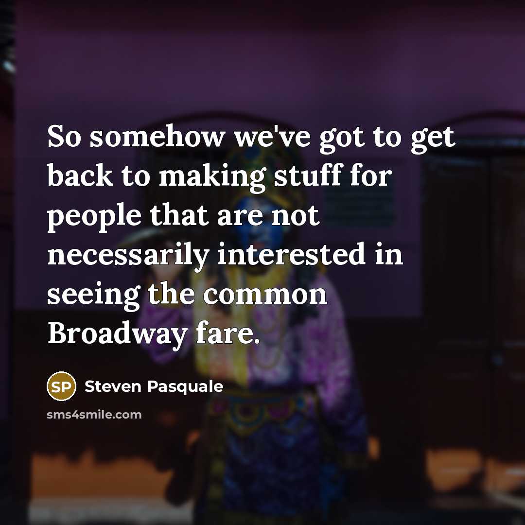 “So somehow we've got to get back to making stuff for people that are not necessarily interested in seeing the common Broadway fare.” quote by Steven Pasquale