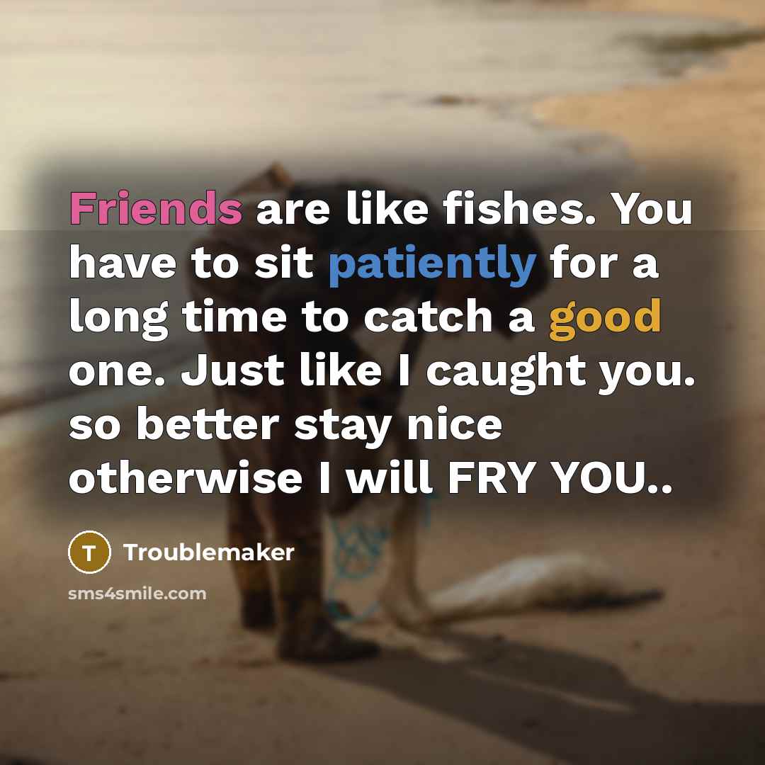 “Friends are like fishes. You have to sit patiently for a long time to catch a good one. Just like I caught you. so better stay nice otherwise I will FRY YOU..” quote by Troublemaker