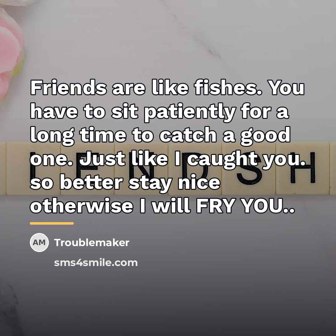“Friends are like fishes. You have to sit patiently for…” quote by Troublemaker