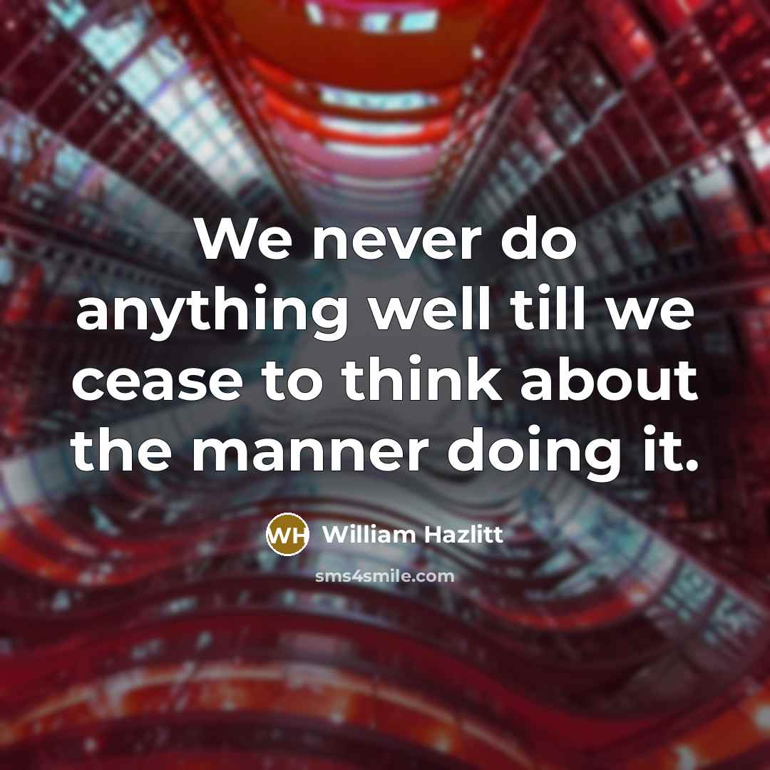 “We never do anything well till we cease to think about the manner doing it.” quote by William Hazlitt