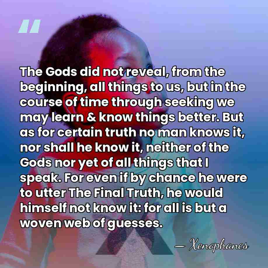 The Gods did not reveal, from the beginning, all things to us,&hellip; - Xenophanes