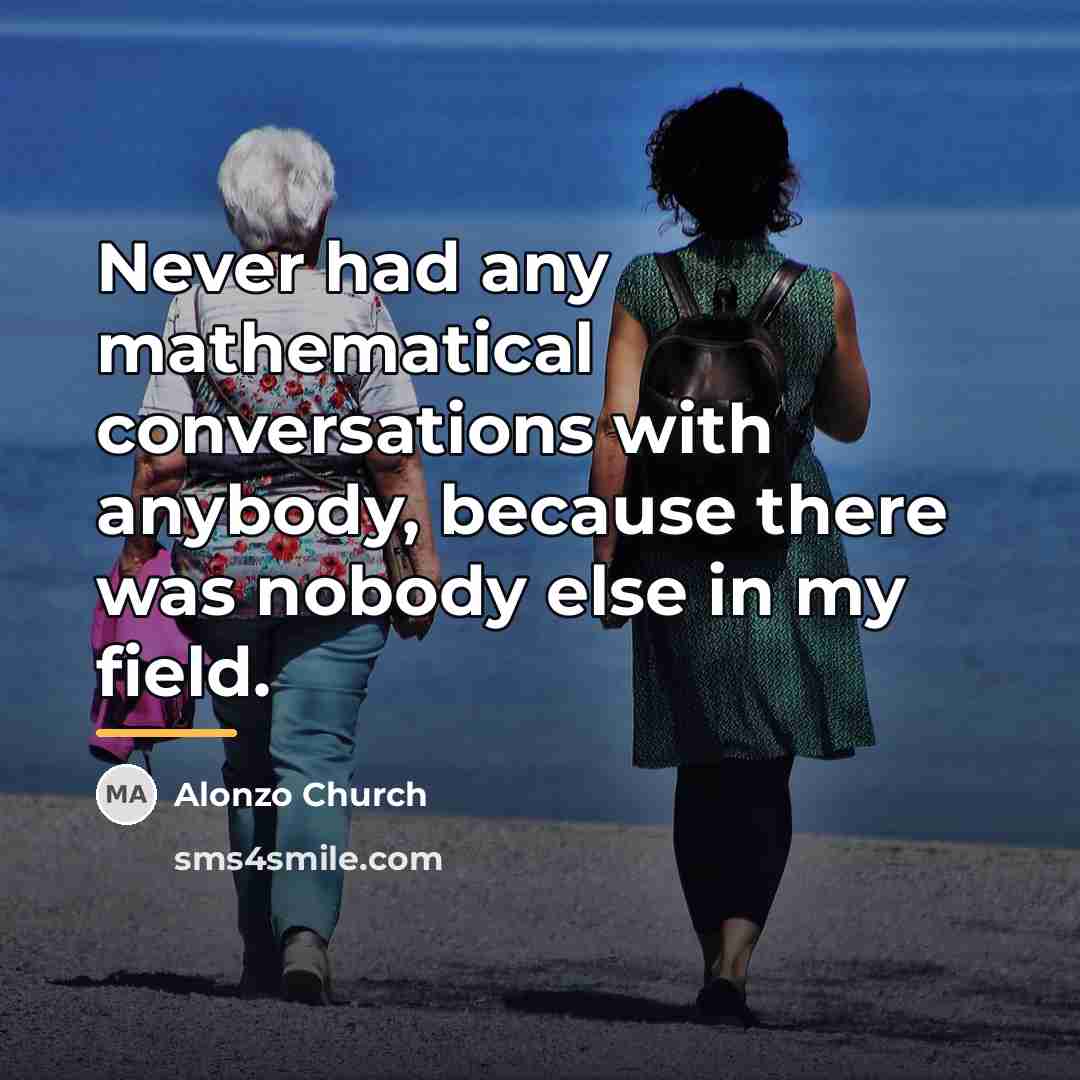 “Never had any mathematical conversations with anybody, because there was…” quote by Alonzo Church