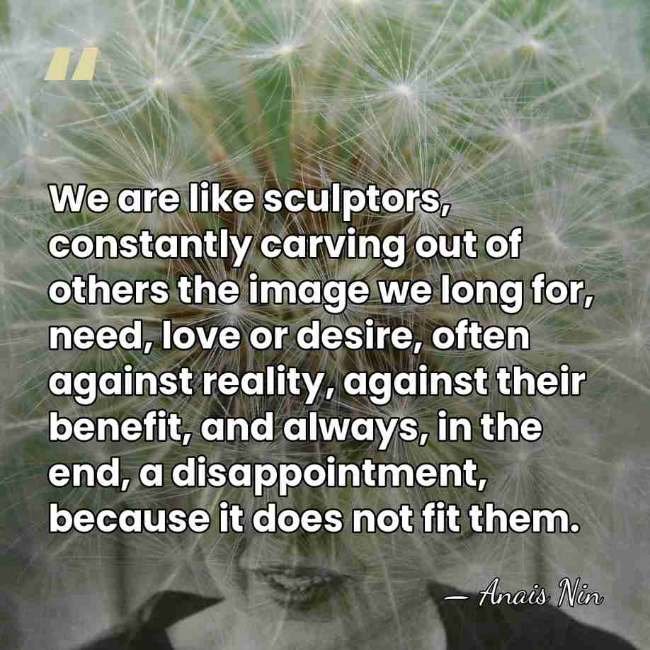 We are like sculptors, constantly carving out of others the image we&hellip; - Anais Nin